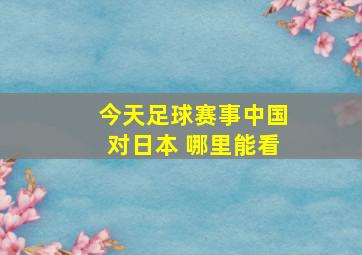 今天足球赛事中国对日本 哪里能看